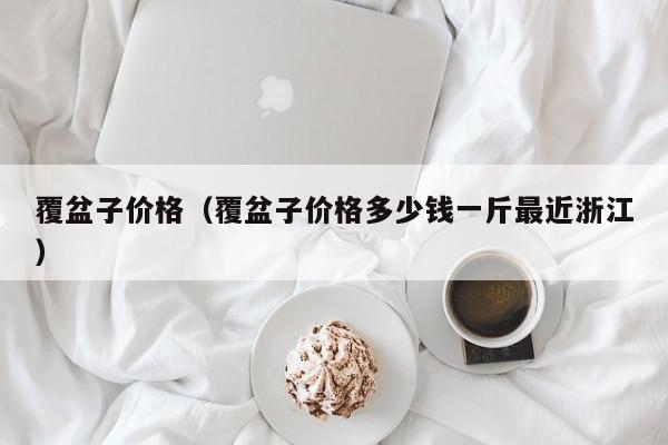 覆盆子价格（覆盆子价格多少钱一斤最近浙江）