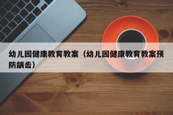 幼儿园健康教育教案（幼儿园健康教育教案预防龋齿）
