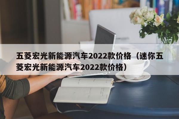 五菱宏光新能源汽车2022款价格（迷你五菱宏光新能源汽车2022款价格）
