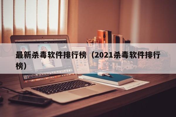 最新杀毒软件排行榜（2021杀毒软件排行榜）