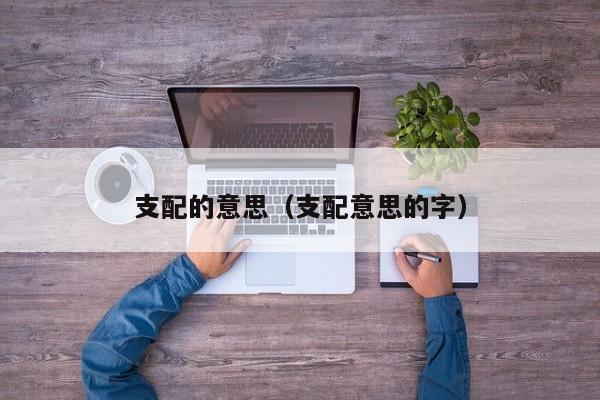 支配的意思（支配意思的字）