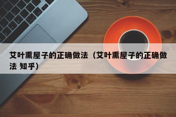 艾叶熏屋子的正确做法（艾叶熏屋子的正确做法 知乎）