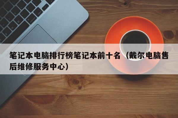笔记本电脑排行榜笔记本前十名（戴尔电脑售后维修服务中心）