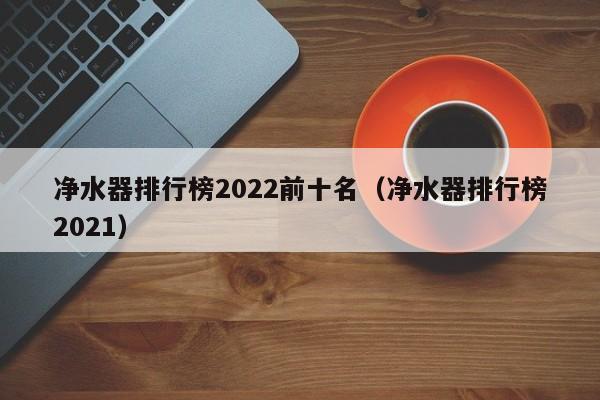 净水器排行榜2022前十名（净水器排行榜2021）