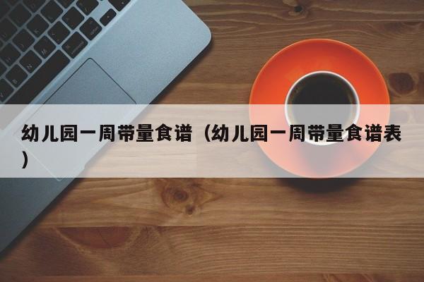 幼儿园一周带量食谱（幼儿园一周带量食谱表）