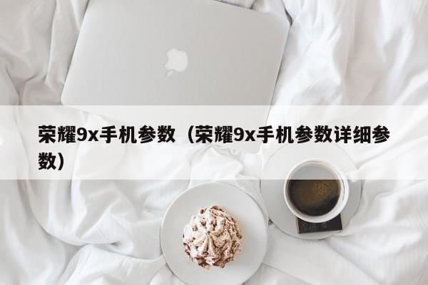 荣耀9x手机参数（荣耀9x手机参数详细参数）