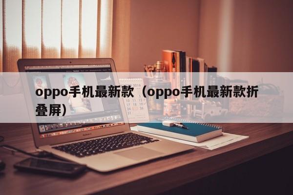 oppo手机最新款（oppo手机最新款折叠屏）