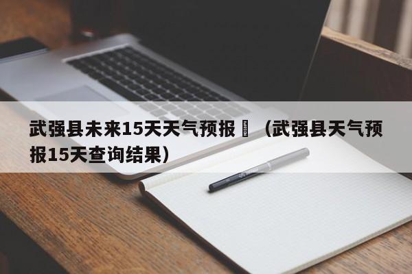 武强县未来15天天气预报	（武强县天气预报15天查询结果）