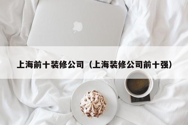 上海前十装修公司（上海装修公司前十强）