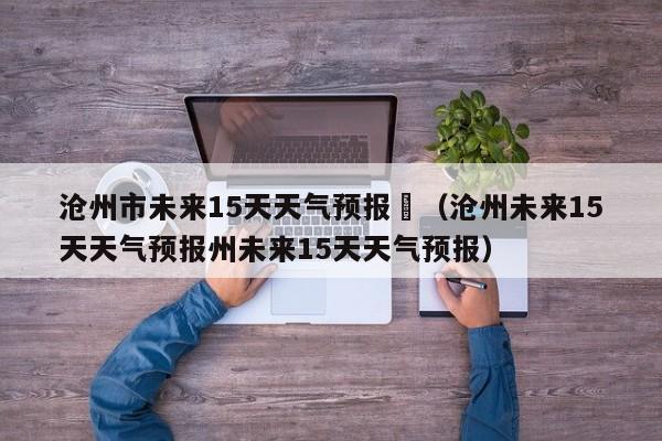 沧州市未来15天天气预报	（沧州未来15天天气预报州未来15天天气预报）