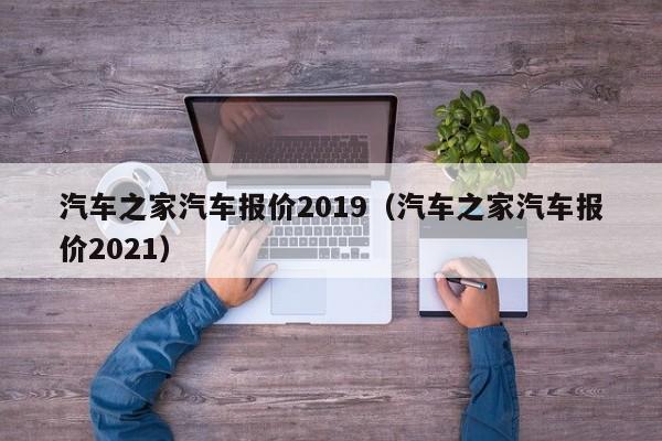 汽车之家汽车报价2019（汽车之家汽车报价2021）