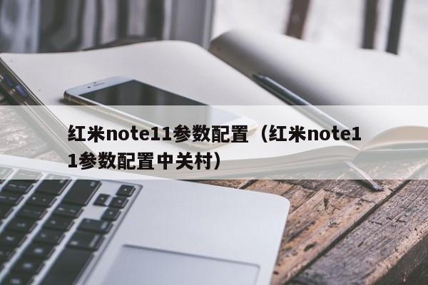 红米note11参数配置（红米note11参数配置中关村）