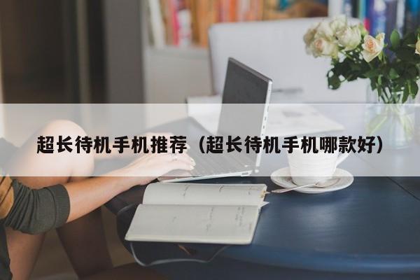 超长待机手机推荐（超长待机手机哪款好）
