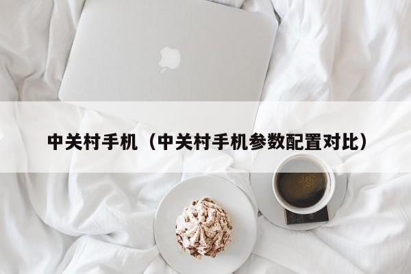 中关村手机（中关村手机参数配置对比）