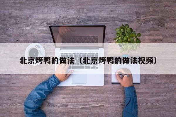 北京烤鸭的做法（北京烤鸭的做法视频）