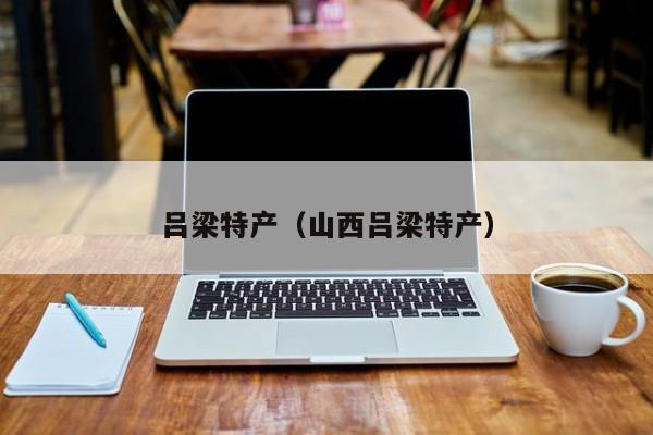 吕梁特产（山西吕梁特产）