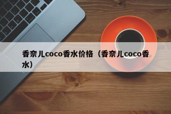 香奈儿coco香水价格（香奈儿coco香水）