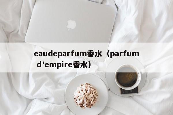 eaudeparfum香水（parfum d'empire香水）