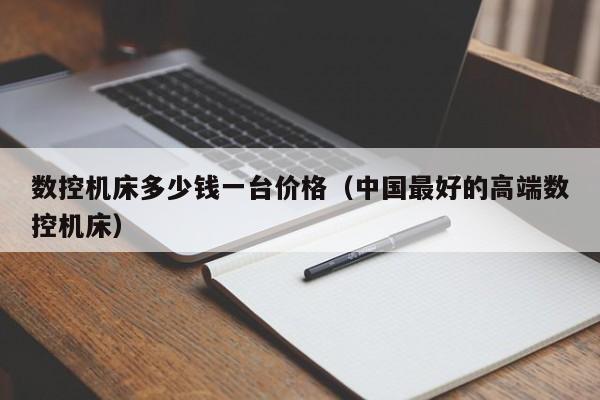 数控机床多少钱一台价格（中国最好的高端数控机床）