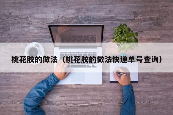 桃花胶的做法（桃花胶的做法快递单号查询）