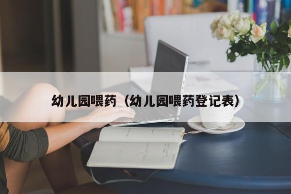 幼儿园喂药（幼儿园喂药登记表）