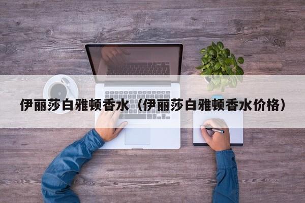 伊丽莎白雅顿香水（伊丽莎白雅顿香水价格）
