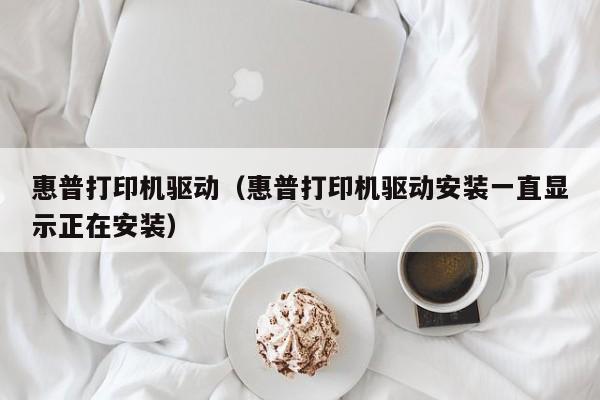 惠普打印机驱动（惠普打印机驱动安装一直显示正在安装）