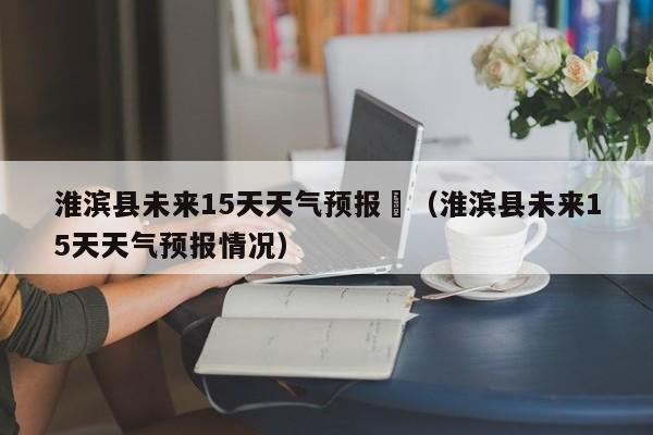 淮滨县未来15天天气预报	（淮滨县未来15天天气预报情况）