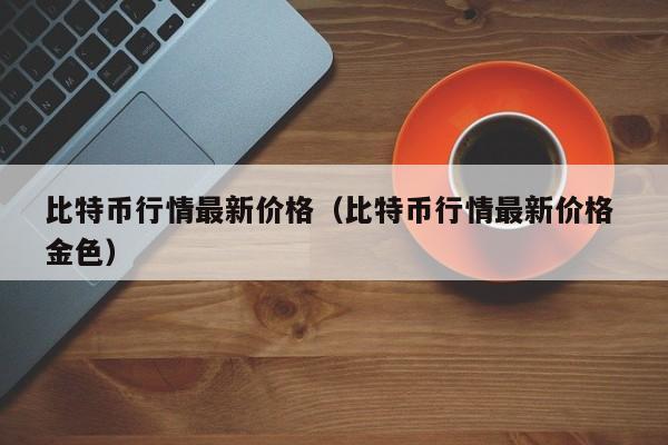 比特币行情最新价格（比特币行情最新价格 金色）