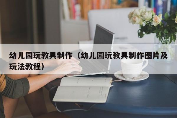 幼儿园玩教具制作（幼儿园玩教具制作图片及玩法教程）