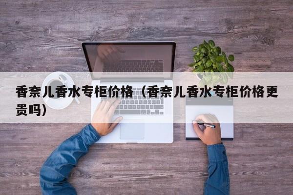 香奈儿香水专柜价格（香奈儿香水专柜价格更贵吗）