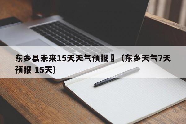 东乡县未来15天天气预报	（东乡天气7天预报 15天）
