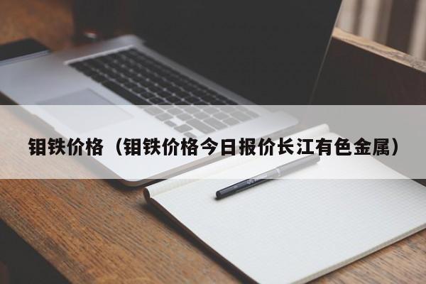钼铁价格（钼铁价格今日报价长江有色金属）