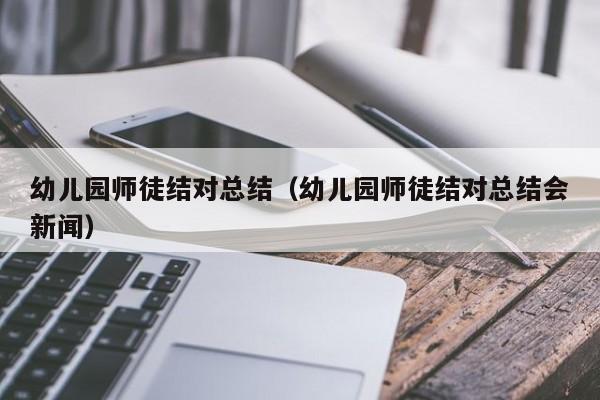 幼儿园师徒结对总结（幼儿园师徒结对总结会新闻）