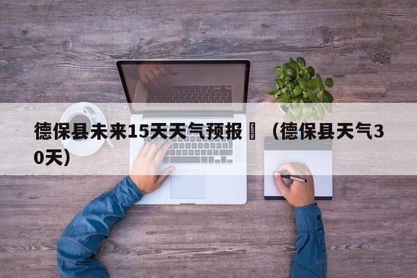 德保县未来15天天气预报	（德保县天气30天）