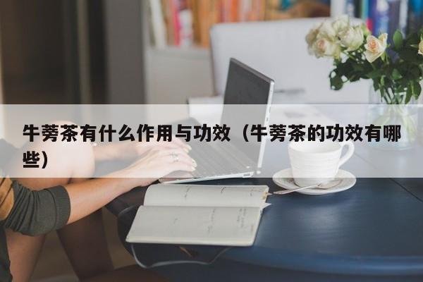 牛蒡茶有什么作用与功效（牛蒡茶的功效有哪些）