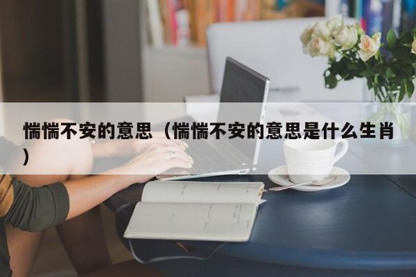 惴惴不安的意思（惴惴不安的意思是什么生肖）
