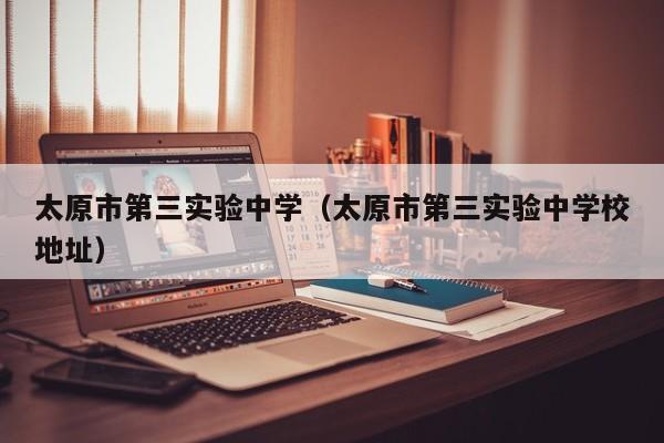 太原市第三实验中学（太原市第三实验中学校地址）