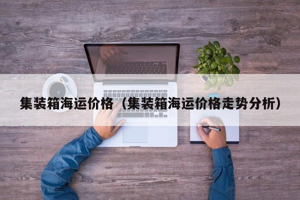 集装箱海运价格（集装箱海运价格走势分析）