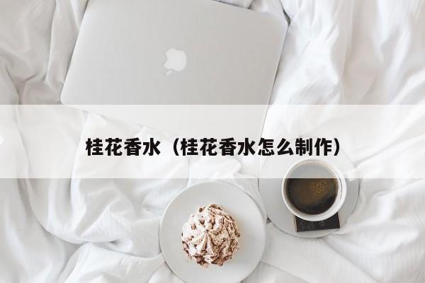 桂花香水（桂花香水怎么制作）