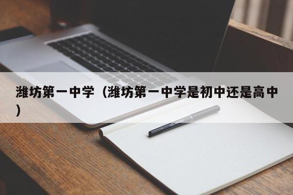 潍坊第一中学（潍坊第一中学是初中还是高中）