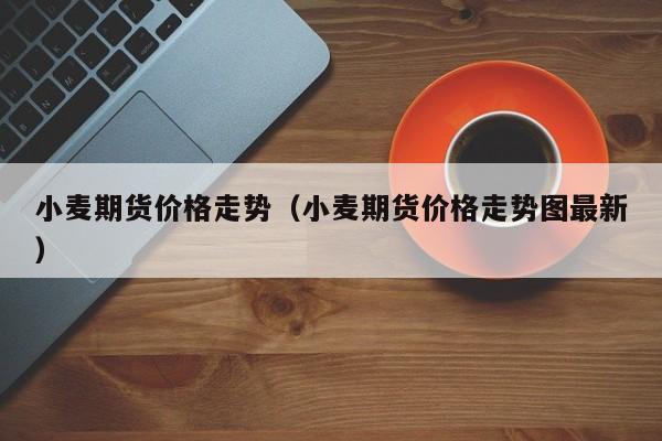 小麦期货价格走势（小麦期货价格走势图最新）