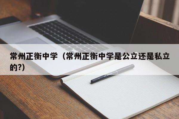 常州正衡中学（常州正衡中学是公立还是私立的?）