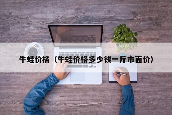 牛蛙价格（牛蛙价格多少钱一斤市面价）