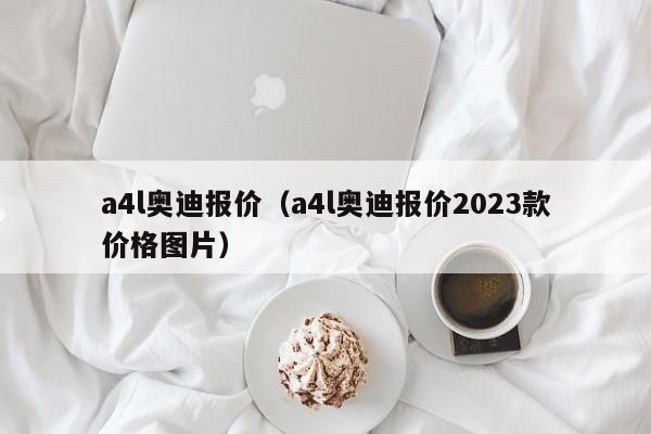 a4l奥迪报价（a4l奥迪报价2023款价格图片）
