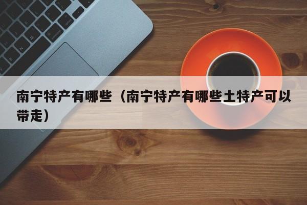 南宁特产有哪些（南宁特产有哪些土特产可以带走）