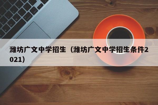 潍坊广文中学招生（潍坊广文中学招生条件2021）