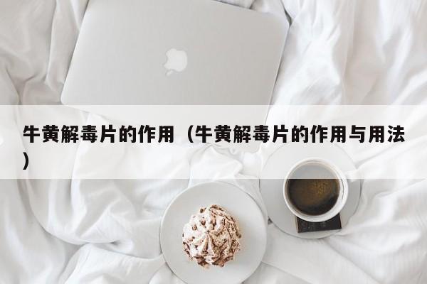 牛黄解毒片的作用（牛黄解毒片的作用与用法）