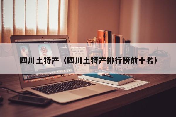 四川土特产（四川土特产排行榜前十名）