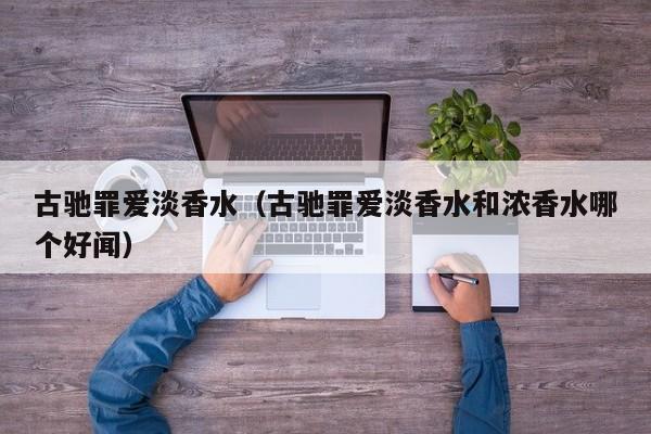 古驰罪爱淡香水（古驰罪爱淡香水和浓香水哪个好闻）